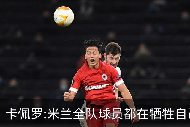 卡佩罗:米兰全队球员都在牺牲自己 表现非常谦卑