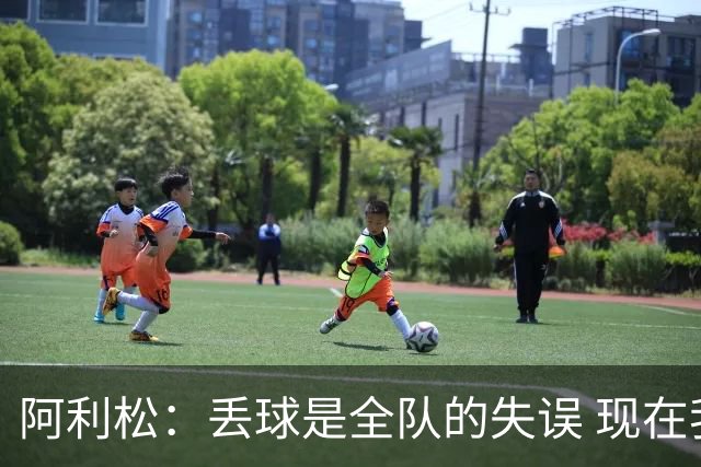 阿利松：丢球是全队的失误 现在我们必须专注于下一场比赛
